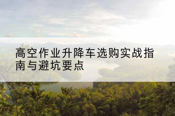 齐齐哈尔升降车怎么选-高空作业升降车选购实战指南与避坑要点