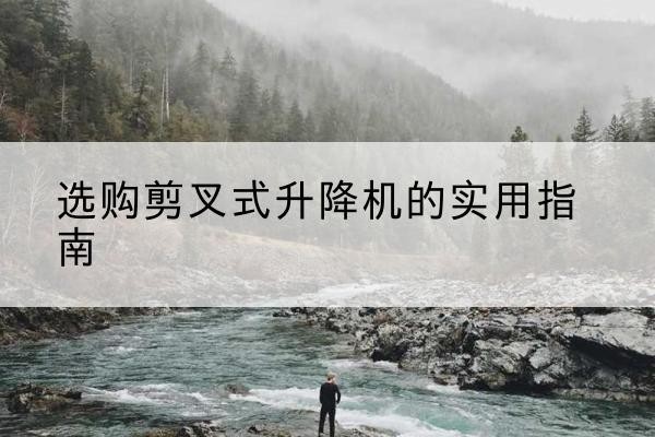 齐齐哈尔剪叉式升降机怎么选-选购剪叉式升降机的实用指南