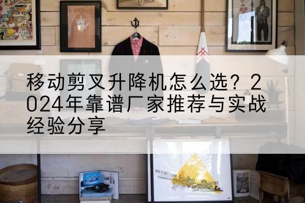 齐齐哈尔升降平台厂家推荐-移动剪叉升降机怎么选?2024年靠谱厂家推荐与实战经验分享