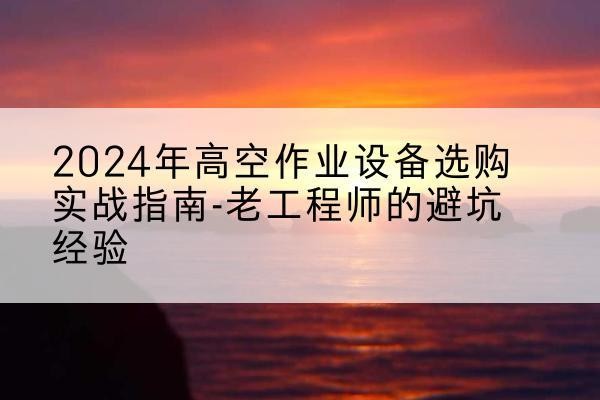 齐齐哈尔高空作业升降机厂家推荐-2024年高空作业设备选购实战指南-老工程师的避坑经验