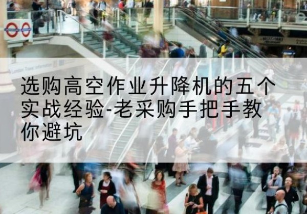齐齐哈尔高空作业升降机厂家-选购高空作业升降机的五个实战经验-老采购手把手教你避坑
