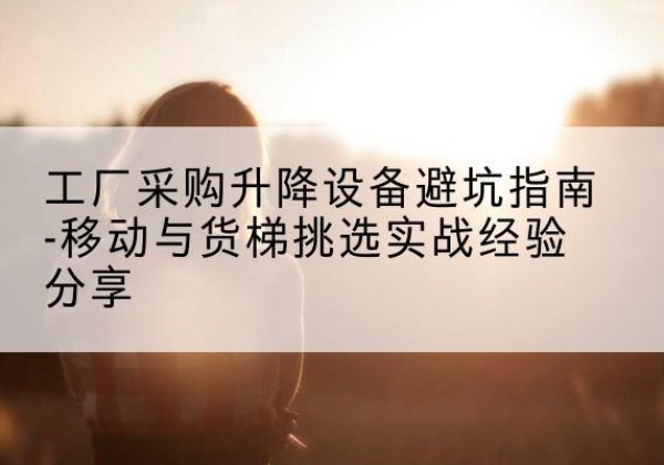 齐齐哈尔移动式升降机怎么选-工厂采购升降设备避坑指南-移动与货梯挑选实战经验分享