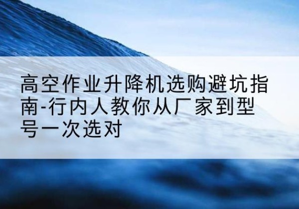 齐齐哈尔升降平台厂家-高空作业升降机选购避坑指南-行内人教你从厂家到型号一次选对
