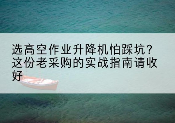 齐齐哈尔高空作业升降机厂家推荐-选高空作业升降机怕踩坑？这份老采购的实战指南请收好