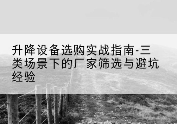 齐齐哈尔移动式升降机厂家推荐-升降设备选购实战指南-三类场景下的厂家筛选与避坑经验
