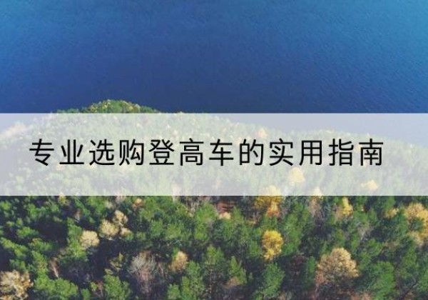 齐齐哈尔电动登高车厂家推荐-专业选购登高车的实用指南