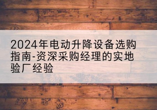 齐齐哈尔电动剪叉升降平台厂家-2024年电动升降设备选购指南-资深采购经理的实地验厂经验