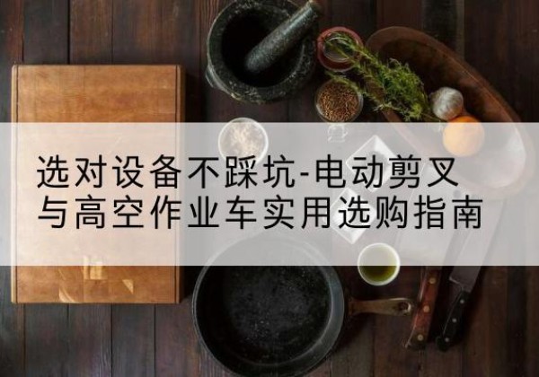 齐齐哈尔电动剪叉升降平台怎么选-选对设备不踩坑-电动剪叉与高空作业车实用选购指南