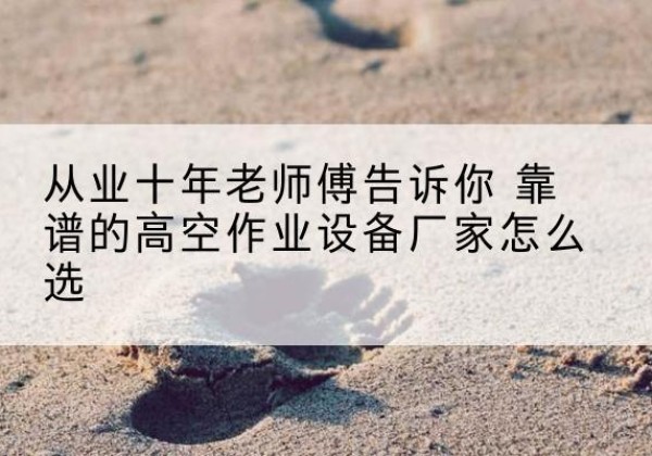 齐齐哈尔高空作业升降机厂家推荐-从业十年老师傅告诉你 靠谱的高空作业设备厂家怎么选