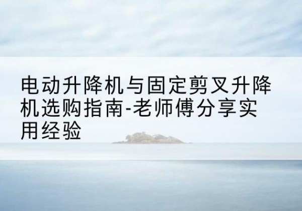 齐齐哈尔电动升降机怎么选-电动升降机与固定剪叉升降机选购指南-老师傅分享实用经验