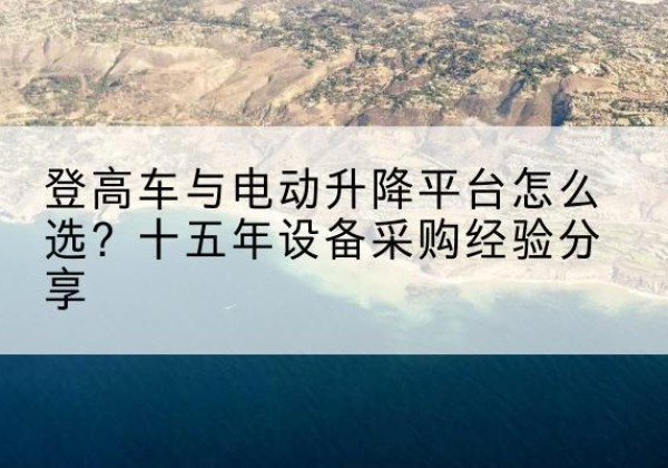 齐齐哈尔登高车厂家厂家-登高车与电动升降平台怎么选？十五年设备采购经验分享