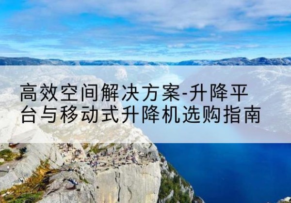 齐齐哈尔升降平台厂家-*空间解决方案-升降平台与移动式升降机选购指南