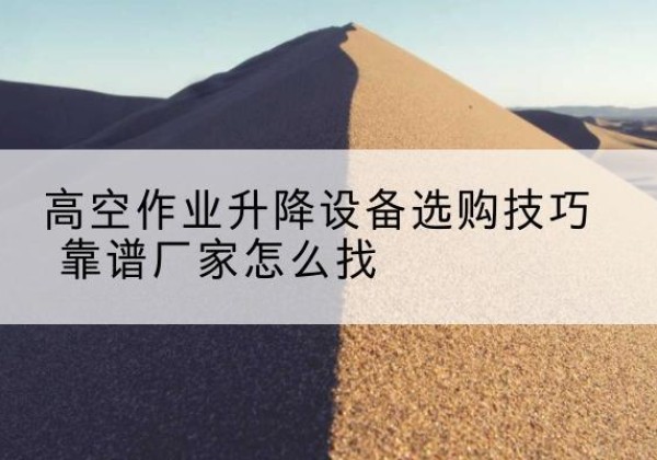 齐齐哈尔电动升降平台厂家推荐-高空作业升降设备选购技巧 靠谱厂家怎么找
