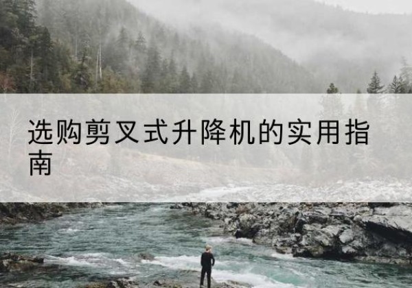 齐齐哈尔剪叉式升降机怎么选-选购剪叉式升降机的实用指南