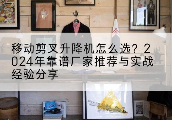 齐齐哈尔升降平台厂家推荐-移动剪叉升降机怎么选？2024年靠谱厂家推荐与实战经验分享