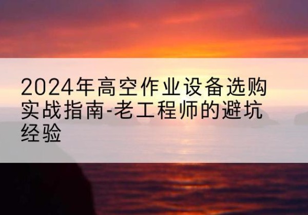 齐齐哈尔高空作业升降机厂家推荐-2024年高空作业设备选购实战指南-老工程师的避坑经验